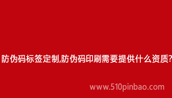 防偽碼標簽定制，防偽碼印刷需要提供什么資質？