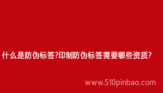 什么是防偽標簽？印制防偽標簽需要哪些資質？