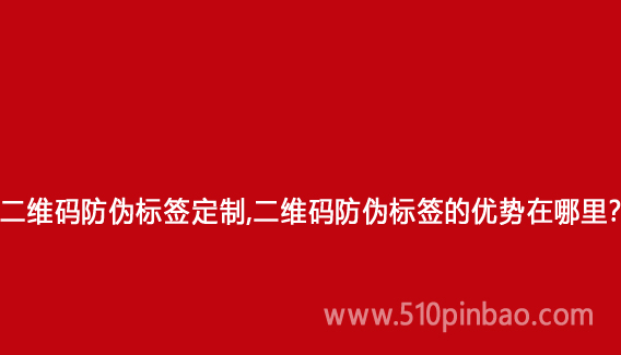 二維碼防偽標簽定制，二維碼防偽標簽的優勢在哪里？