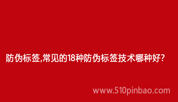 防偽標簽，常見的18種防偽標簽技術哪種好？