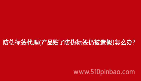 防偽標簽代理（產品貼了防偽標簽仍被造假）怎么辦？