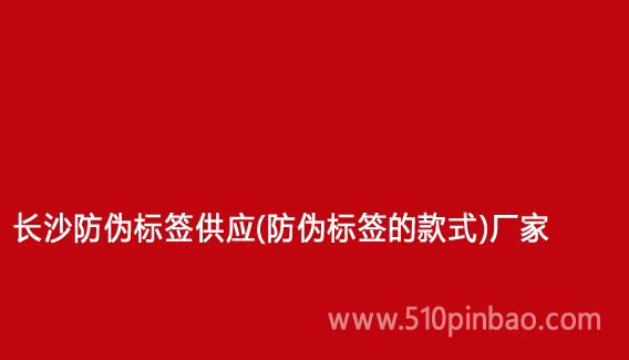 長沙防偽標簽供應（防偽標簽的款式）廠家