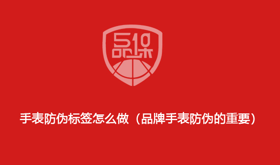 手表防偽標簽怎么做（品牌手表防偽的重要）