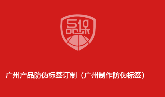廣州產品防偽標簽訂制（廣州制作防偽標簽）