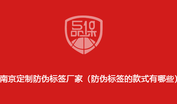 南京定制防偽標簽廠家（防偽標簽的款式有哪些）