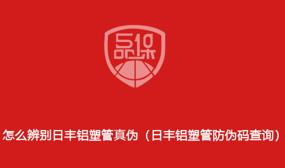怎么辨別日豐鋁塑管真偽（日豐鋁塑管防偽碼查詢）
