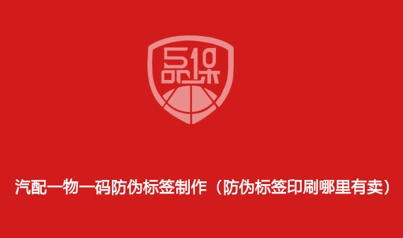 汽配一物一碼防偽標簽制作（防偽標簽印刷哪里有賣）